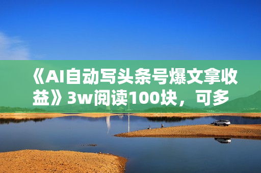 《AI自动写头条号爆文拿收益》3w阅读100块，可多号发爆文