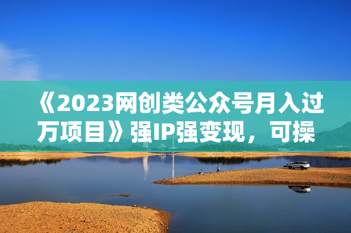 《2023网创类公众号月入过万项目》强IP强变现，可操作一辈子