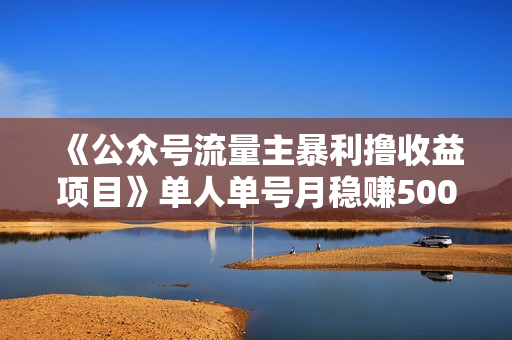 《公众号流量主暴利撸收益项目》单人单号月稳赚5000+