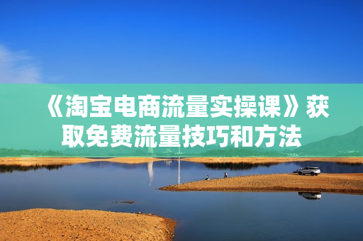《淘宝电商流量实操课》获取免费流量技巧和方法