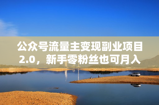 公众号流量主变现副业项目2.0，新手零粉丝也可月入3000-5000实战教程视频