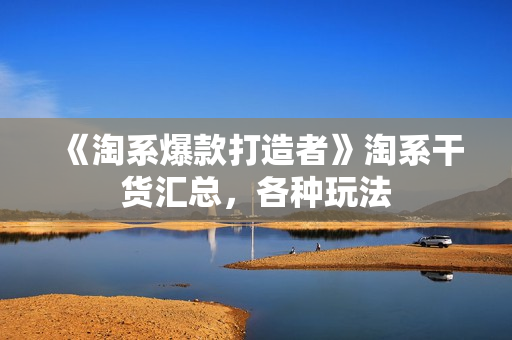 《淘系爆款打造者》淘系干货汇总，各种玩法