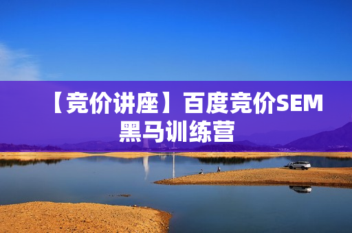 【竞价讲座】百度竞价SEM黑马训练营