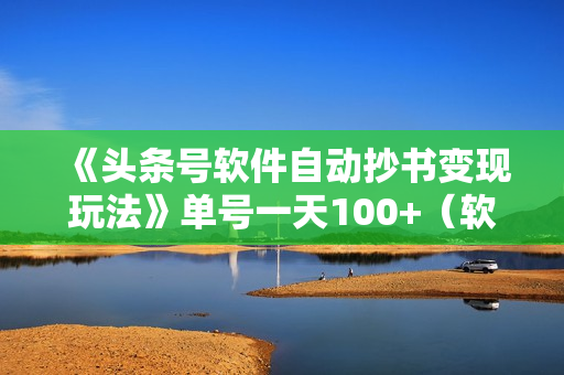 《头条号软件自动抄书变现玩法》单号一天100+（软件+教程）