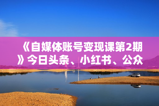 《自媒体账号变现课第2期》今日头条、小红书、公众号，1000粉也可以接广告赚钱