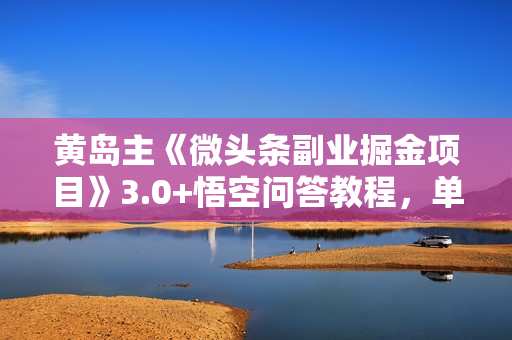 黄岛主《微头条副业掘金项目》3.0+悟空问答教程，单篇收益能做50-100+