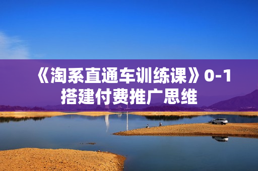 《淘系直通车训练课》0-1搭建付费推广思维