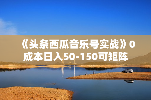 《头条西瓜音乐号实战》0成本日入50-150可矩阵