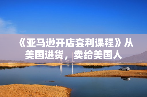 《亚马逊开店套利课程》从美国进货，卖给美国人
