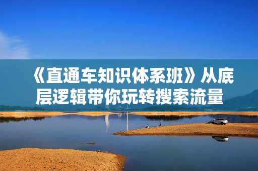 《直通车知识体系班》从底层逻辑带你玩转搜索流量