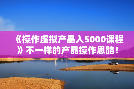 《操作虚拟产品入5000课程》不一样的产品操作思路！