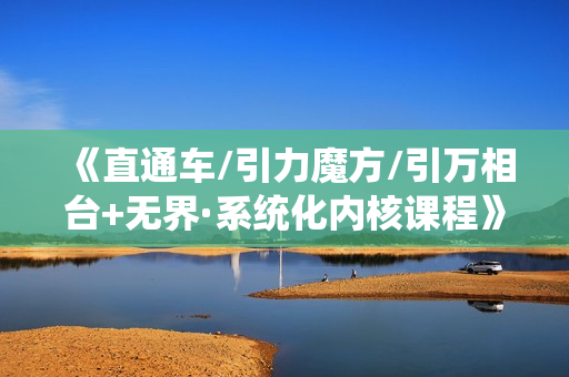 《直通车/引力魔方/引万相台+无界·系统化内核课程》4套系统课让你赢在起点
