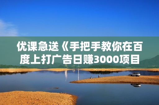 优课急送《手把手教你在百度上打广告日赚3000项目》【价值998元】