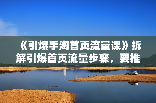 《引爆手淘首页流量课》拆解引爆首页流量步骤，要推荐流量
