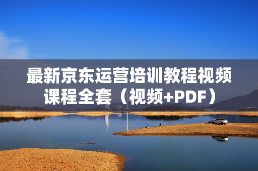 最新京东运营培训教程视频课程全套（视频+PDF）