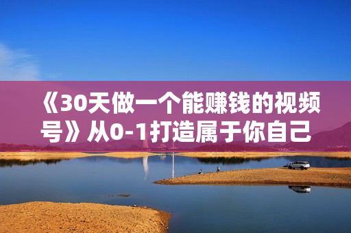 《30天做一个能赚钱的视频号》从0-1打造属于你自己的视频号