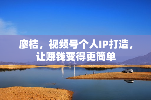 廖桔，视频号个人IP打造，让赚钱变得更简单