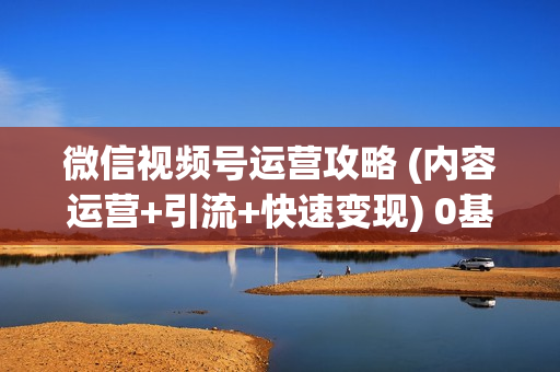 微信视频号运营攻略 (内容运营+引流+快速变现) 0基础玩赚视频号