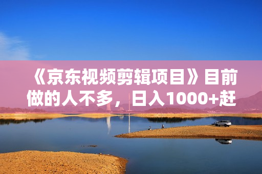 《京东视频剪辑项目》目前做的人不多，日入1000+赶快上车