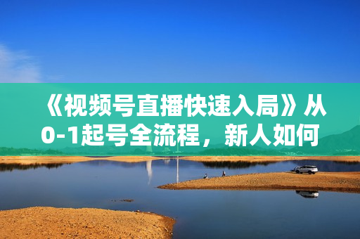 《视频号直播快速入局》从0-1起号全流程，新人如何在视频号掘金！