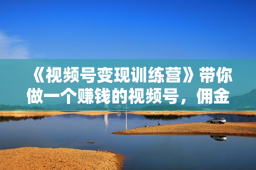 《视频号变现训练营》带你做一个赚钱的视频号，佣金赚到爆