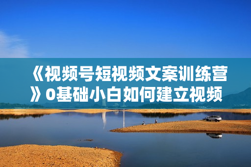 《视频号短视频文案训练营》0基础小白如何建立视频号，上热门，能卖货