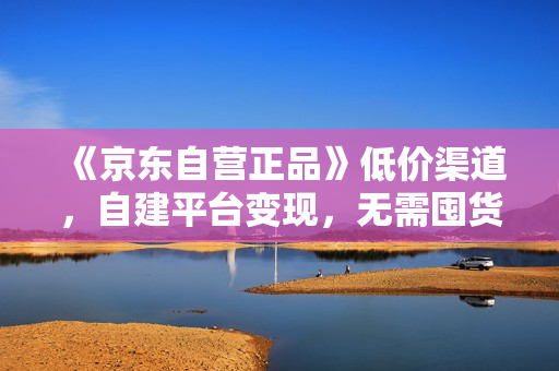 《京东自营正品》低价渠道，自建平台变现，无需囤货，0成本