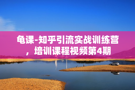 龟课-知乎引流实战训练营，培训课程视频第4期