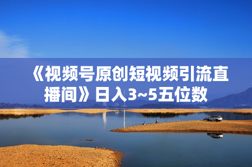 《视频号原创短视频引流直播间》日入3~5五位数