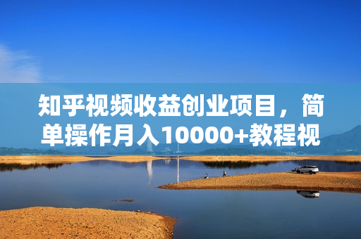 知乎视频收益创业项目，简单操作月入10000+教程视频