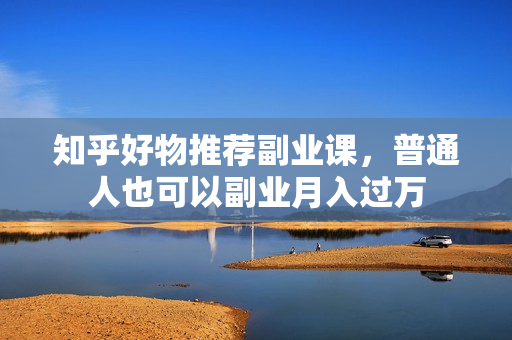 知乎好物推荐副业课，普通人也可以副业月入过万