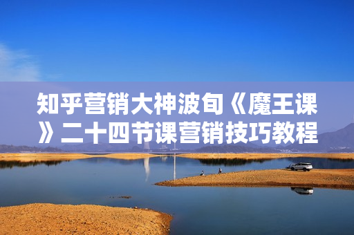 知乎营销大神波旬《魔王课》二十四节课营销技巧教程（价值3333元）