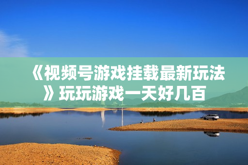 《视频号游戏挂载最新玩法》玩玩游戏一天好几百