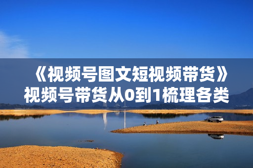 《视频号图文短视频带货》视频号带货从0到1梳理各类起号方法