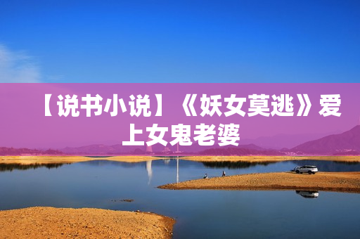 【说书小说】《妖女莫逃》爱上女鬼老婆