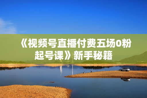 《视频号直播付费五场0粉起号课》新手秘籍