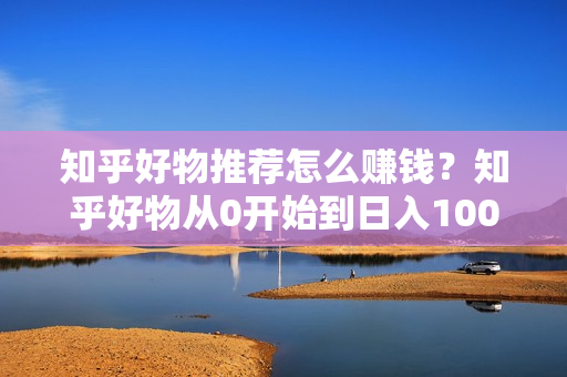 知乎好物推荐怎么赚钱？知乎好物从0开始到日入100，超级简单的玩法分享