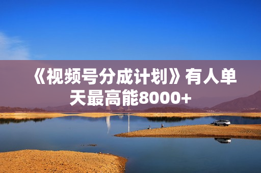 《视频号分成计划》有人单天最高能8000+