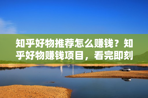 知乎好物推荐怎么赚钱？知乎好物赚钱项目，看完即刻上手操作