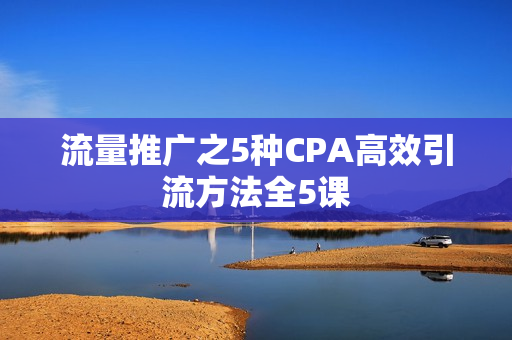 流量推广之5种CPA高效引流方法全5课