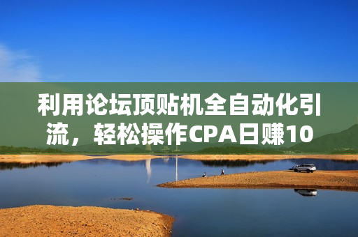 利用论坛顶贴机全自动化引流，轻松操作CPA日赚100（附论坛顶贴机）