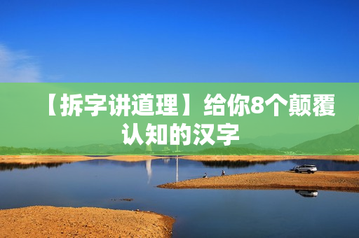 【拆字讲道理】给你8个颠覆认知的汉字
