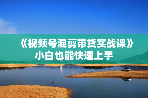 《视频号混剪带货实战课》小白也能快速上手