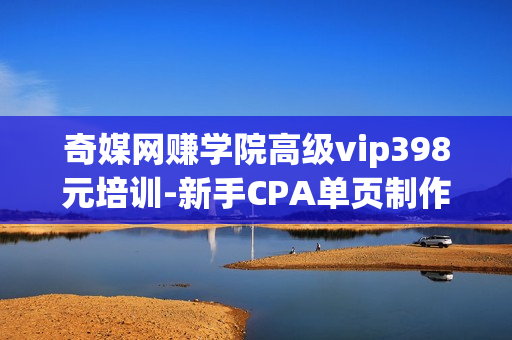 奇媒网赚学院高级vip398元培训-新手CPA单页制作+修改（附源码）