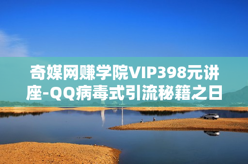 奇媒网赚学院VIP398元讲座-QQ病毒式引流秘籍之日引1000操作CPA