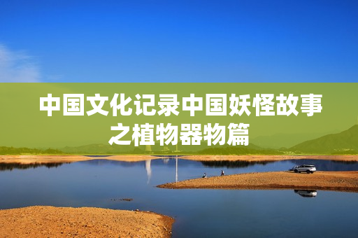 中国文化记录中国妖怪故事之植物器物篇