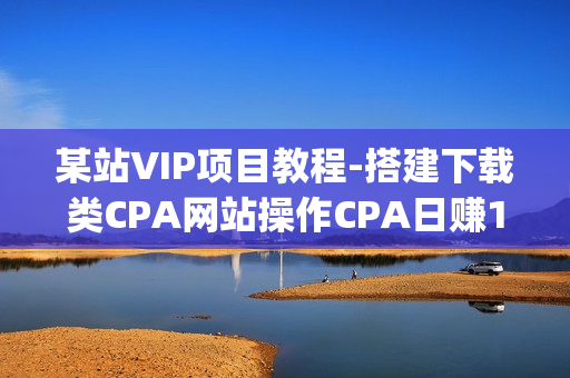 某站VIP项目教程-搭建下载类CPA网站操作CPA日赚100+(附20几套源码）