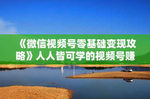 《微信视频号零基础变现攻略》人人皆可学的视频号赚钱实操课