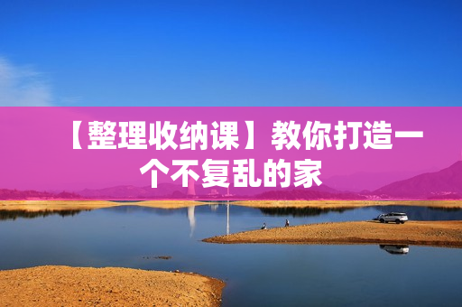 【整理收纳课】教你打造一个不复乱的家