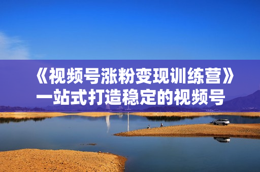 《视频号涨粉变现训练营》一站式打造稳定的视频号